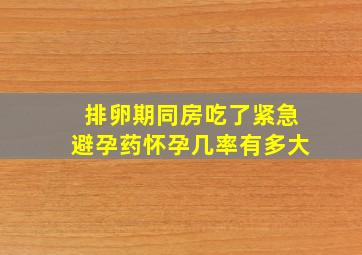 排卵期同房吃了紧急避孕药怀孕几率有多大