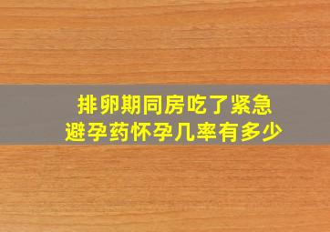 排卵期同房吃了紧急避孕药怀孕几率有多少