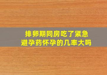 排卵期同房吃了紧急避孕药怀孕的几率大吗