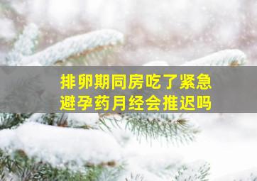 排卵期同房吃了紧急避孕药月经会推迟吗