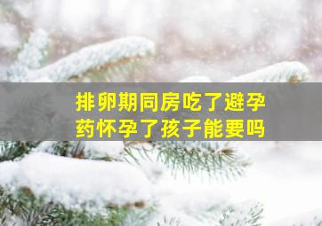 排卵期同房吃了避孕药怀孕了孩子能要吗