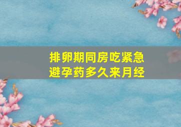 排卵期同房吃紧急避孕药多久来月经