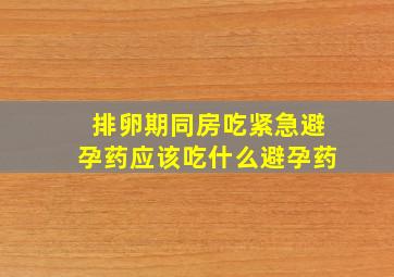 排卵期同房吃紧急避孕药应该吃什么避孕药