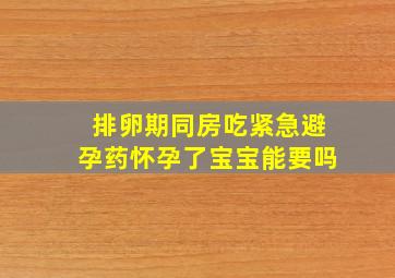 排卵期同房吃紧急避孕药怀孕了宝宝能要吗