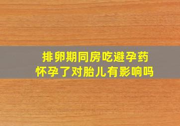 排卵期同房吃避孕药怀孕了对胎儿有影响吗