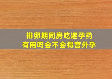 排卵期同房吃避孕药有用吗会不会得宫外孕