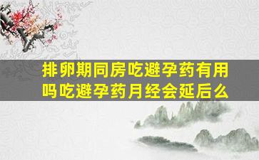 排卵期同房吃避孕药有用吗吃避孕药月经会延后么