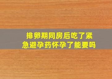 排卵期同房后吃了紧急避孕药怀孕了能要吗