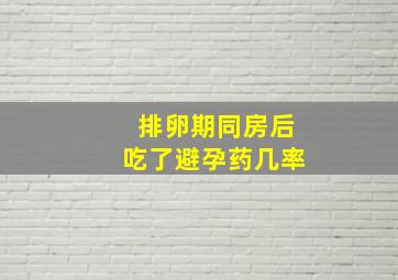 排卵期同房后吃了避孕药几率