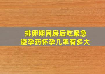 排卵期同房后吃紧急避孕药怀孕几率有多大