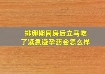 排卵期同房后立马吃了紧急避孕药会怎么样