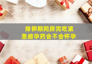 排卵期同房完吃紧急避孕药会不会怀孕