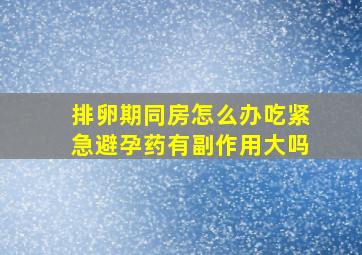 排卵期同房怎么办吃紧急避孕药有副作用大吗