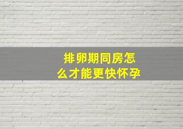 排卵期同房怎么才能更快怀孕