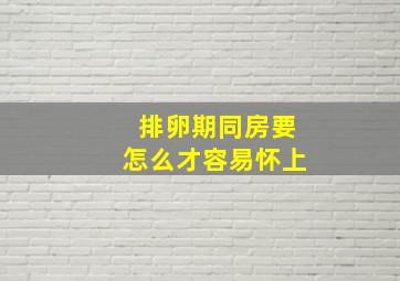 排卵期同房要怎么才容易怀上