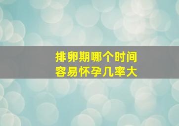 排卵期哪个时间容易怀孕几率大