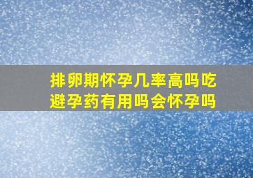 排卵期怀孕几率高吗吃避孕药有用吗会怀孕吗