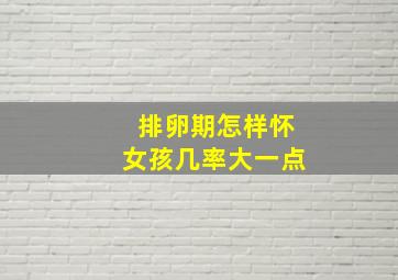 排卵期怎样怀女孩几率大一点