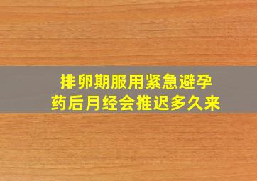 排卵期服用紧急避孕药后月经会推迟多久来