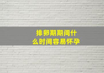 排卵期期间什么时间容易怀孕