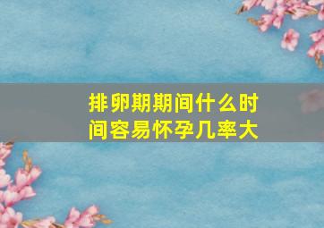 排卵期期间什么时间容易怀孕几率大