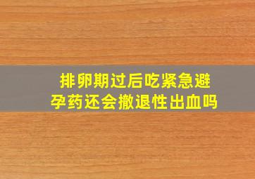 排卵期过后吃紧急避孕药还会撤退性出血吗