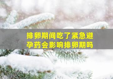 排卵期间吃了紧急避孕药会影响排卵期吗