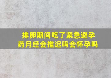 排卵期间吃了紧急避孕药月经会推迟吗会怀孕吗