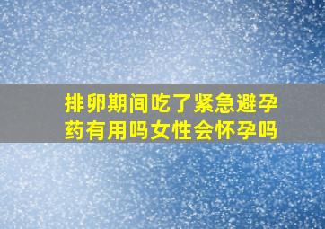 排卵期间吃了紧急避孕药有用吗女性会怀孕吗