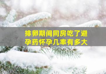 排卵期间同房吃了避孕药怀孕几率有多大