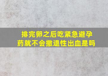 排完卵之后吃紧急避孕药就不会撤退性出血是吗