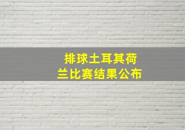 排球土耳其荷兰比赛结果公布