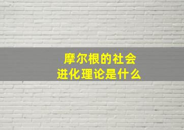 摩尔根的社会进化理论是什么