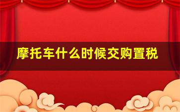 摩托车什么时候交购置税