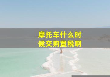 摩托车什么时候交购置税啊