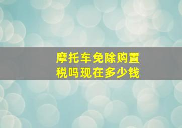 摩托车免除购置税吗现在多少钱