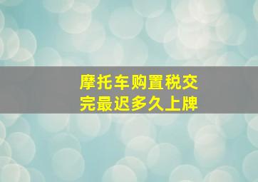 摩托车购置税交完最迟多久上牌