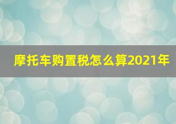 摩托车购置税怎么算2021年