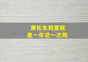 摩托车购置税是一年交一次吗