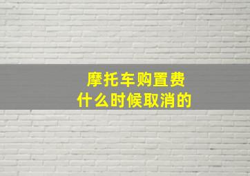 摩托车购置费什么时候取消的