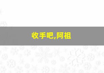 收手吧,阿祖