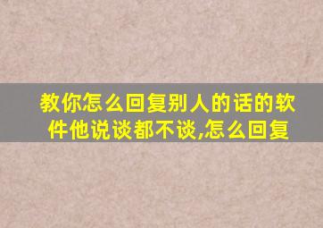 教你怎么回复别人的话的软件他说谈都不谈,怎么回复