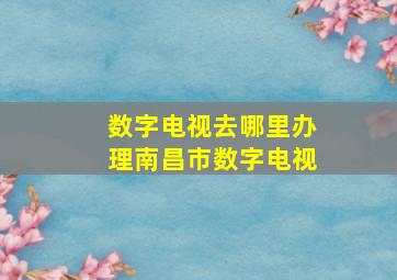 数字电视去哪里办理南昌市数字电视