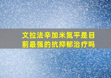 文拉法辛加米氮平是目前最强的抗抑郁治疗吗