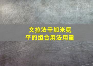 文拉法辛加米氮平的组合用法用量