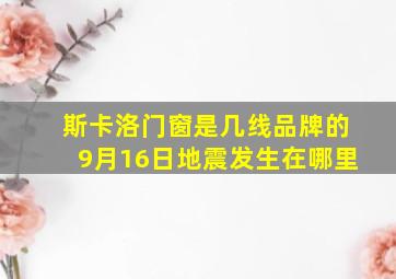 斯卡洛门窗是几线品牌的9月16日地震发生在哪里