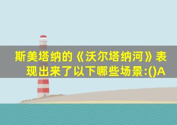 斯美塔纳的《沃尔塔纳河》表现出来了以下哪些场景:()A