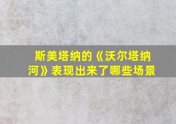 斯美塔纳的《沃尔塔纳河》表现出来了哪些场景