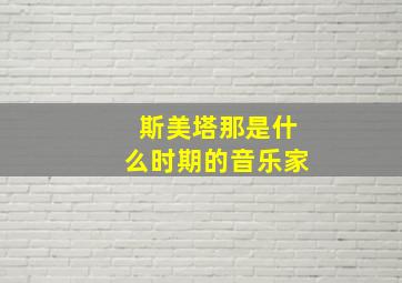 斯美塔那是什么时期的音乐家