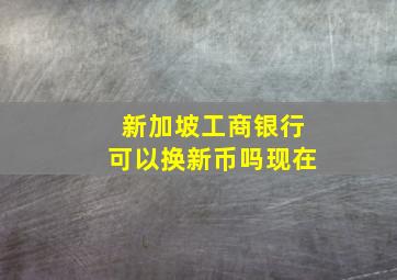 新加坡工商银行可以换新币吗现在